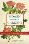 Women and Their Gardens: A History from the Elizabethan Era to Today - Catherine Horwood