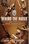 Behind the Badge: True Stories of Indiana's Conservation Officers - Alan James Garbers