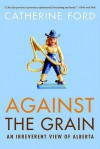 Against the Grain: An Irreverent View of Alberta - Catherine Ford