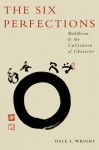 The Six Perfections: Buddhism and the Cultivation of Character - Dale Wright