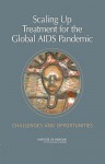 Scaling Up Treatment for the Global AIDS Pandemic: Challenges and Opportunities - Institute of Medicine of the National Ac, Committee on Examining the Probable Consequences of Alternative Patterns of Widespread Antiretrovi, James Curran, Patrick Kelley, Stacey L. Knobler, Haile Debas, Leslie Pray, Monisha Arya