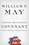 Testing the National Covenant: Fears and Appetites in American Politics - William F. May