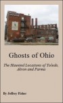 Ghosts of Ohio: The Haunted Locations of Toledo, Akron and Parma - Jeffrey Fisher