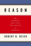 Reason: Why Liberals Will Win the Battle for America - Robert B. Reich