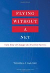 Flying Without a Net: Turn Fear of Change into Fuel for Success - Thomas J. DeLong