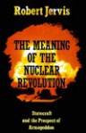 The Meaning of the Nuclear Revolution: Statecraft and the Prospect of Armageddon - Robert Jervis