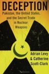 Deception: Pakistan, the United States, and the Secret Trade in Nuclear Weapons - Adrian Levy, Cathy Scott-Clark