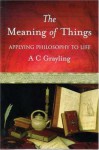 The Meaning of Things: applying philosophy to life - A.C. Grayling