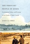 The Ordinary People of Essex: Environment, Culture, and Economy on the Frontier of Upper Canada - John Clarke