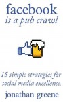 Facebook Is A Pub Crawl: 15 Simple Strategies For Social Media Excellence - Jonathan Greene