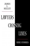 Lawyers Crossing Lines: Nine Stories of Greed, Disloyalty, and Betrayal of Trust - James L. Kelley