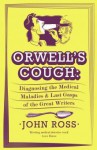 Orwell's Cough: Diagnosing the Last Gasps and Medical Maladies of the Great Writers. - John Ross