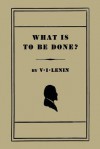 What Is to Be Done? [Burning Questions of Our Movement] - Vladimir Lenin