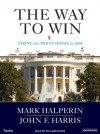 The Way to Win: Clinton, Bush, Rove, and How to Take the White House in 2008 - Mark Halperin, William Dufris, John Furby Harris, John F. Harris