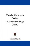 Charlie Codman's Cruise: A Story for Boys - Horatio Alger Jr.