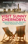 Visit Sunny Chernobyl: Adventures in the World's Most Polluted Places - Andrew Blackwell