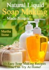 Natural Liquid Soap Making... Made Simple: 25 Easy Soap Making Recipes You Can Try At Home! - Martha Stone