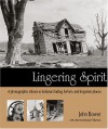 Lingering Spirit: A Photographic Tribute to Indiana's Fading, Forlorn, and Forgotten Places - John Bower