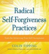 Radical Self-Forgiveness Practices: Tools for Achieving True Self-Acceptance - Colin Tipping