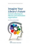 Imagine Your Library's Future: Scenario planning for libraries and information organisations - Steve O'Connor, Peter Sidorko