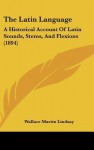 The Latin Language: A Historical Account of Latin Sounds, Stems, and Flexions (1894) - Wallace Lindsay