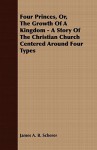 Four Princes, Or, the Growth of a Kingdom - A Story of the Christian Church Centered Around Four Types - James A.B. Scherer