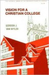 Vision For A Christian College: Essays - Gordon J. Van Wylen