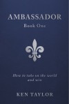 Ambassador Book One: How to Take on the World and Win - Ken Taylor