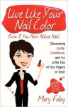 Live Like Your Nail Color Even If You Have Naked Nails: Discovering Sanity, Confidence, and Fun at the Tips of Your Fingers or Toes! - Mary Foley