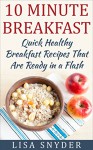 10 Minute Breakfast: Quick Healthy Breakfast Recipes That Are Ready in a Flash - Lisa Snyder