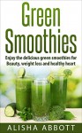 Green Smoothies: Enjoy the delicious green smoothies Healthy Heart, Beauty and Weight lose. - Alisha Abbott, John McKerihan