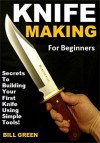 Knife Making for Beginners: Secrets To Building Your First Knife Using Simple Tools! - Bill Green