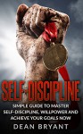 Self-Discipline: Simple Guide To Master Self-Discipline, Willpower And Achieve Your Goals Now. (Develop Discipline,Self-Confidence,Motivation,Self-belief.) - Dean Bryant