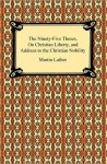 The Ninety-Five Theses, On Christian Liberty, And Address To The Christian Nobility - Martin Luther