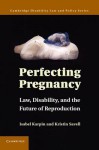 Perfecting Pregnancy: Law, Disability, and the Future of Reproduction - Isabel Karpin, Kristin Savell