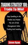 Trading Strategy 100: Trade To Win: Stop Gambling In the Market And Master The Art of Risk Management When Trading And Investing (Stock Trading & Stock Investing) - Steve Ryan