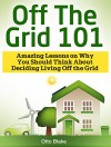 Off The Grid 101: Amazing Lessons on Why You Should Think About Deciding Living Off the Grid (Off The Grid 101, Off The Grid 101 books, Off The Grid) - Otto Blake