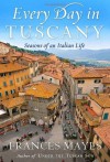 Every Day in Tuscany: Seasons of an Italian Life - Frances Mayes