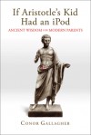 If Aristotle's Kid Had an iPod: Ancient Wisdom for Modern Parents - Conor Gallagher