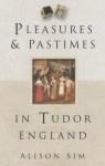 Pleasures and Pastimes in Tudor England - Alison Sim