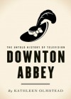 Downton Abbey: The Untold History of Television - Kathleen Olmstead