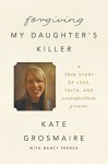 Forgiving My Daughter's Killer: A True Story of Loss, Faith, and Unexpected Grace - Kate Grosmaire, Nancy French