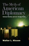 The Myth of American Diplomacy: National Identity and U.S. Foreign Policy - Walter L. Hixson