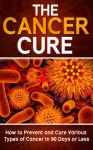 Cancer: The Cancer Cure: How to Prevent and Cure Various Types of Cancer in 90 Days or Less (Cancer, Cancer Cure, Prevent Cancer) - MIke Pakulski