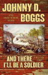 And There I'll Be a Soldier: A Western Story - Johnny D Boggs