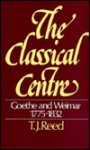 The Classical Centre: Goethe & Weimar Seventeen Seventy-Five to Eighteen Thirty-Two - T.J. Reed