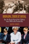 Bringing Them Up Royal: How the Royals Raised Their Children from Henvy VII to the Present Day - David Cohen