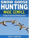 Snow Goose Hunting Made Simple: 21 Steps to Snow Goose Hunting Success - Scott Dawson