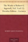 The Works of Robert G. Ingersoll, Vol. 3 (of 12) Dresden Edition-Lectures - Robert G. Ingersoll