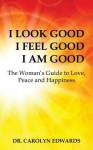 I Look Good I Feel Good I Am Good - The Women's Guide to Love Peace and Happiness - Carolyn Edwards